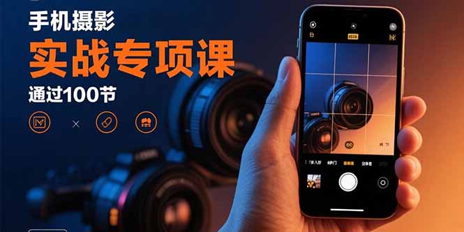 手机摄影实战专项课:通过100节实操课程实现从入门到精通的技能进阶