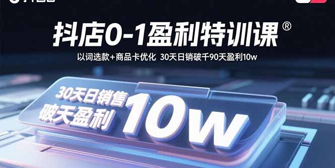抖店0-1盈利特训课:以词选款+商品卡优化 30天日销破千90天盈利10w