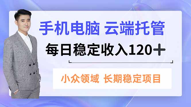 手机、电脑云端托管,每日稳定收入120+,小众领域长期稳定