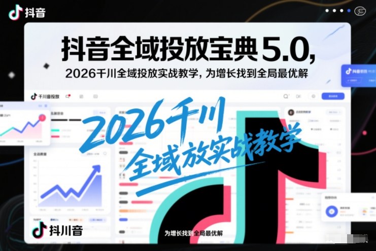 抖音全域投放宝典5.0,2026千川全域投放实战教学,为增长找到全局最优解
