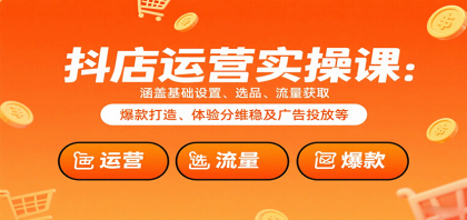 抖店运营实操课：涵盖基础设置、选品、流量获取、爆款打造、体验分维稳及广告投放等