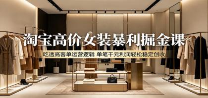 淘宝高价女装暴利掘金课:吃透高客单运营逻辑,单笔千元利润轻松稳定创收-颜夕资源网-第19张图片 淘宝高价女装暴利掘金课:吃透高客单运营逻辑,单笔千元利润轻松稳定创收