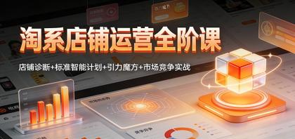 淘系店铺运营全阶课：店铺诊断+标准智能计划+引力魔方+市场竞争实战