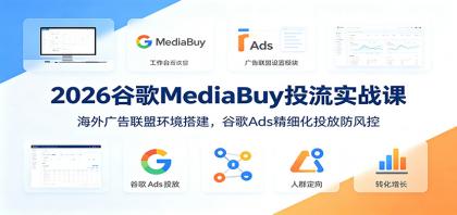 2026谷歌MediaBuy投流实战课：海外广告联盟环境搭建，谷歌Ads精细化投放防风控