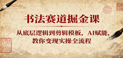 书法赛道掘金课：从底层逻辑到剪辑模板，AI赋能，教你变现实操全流程