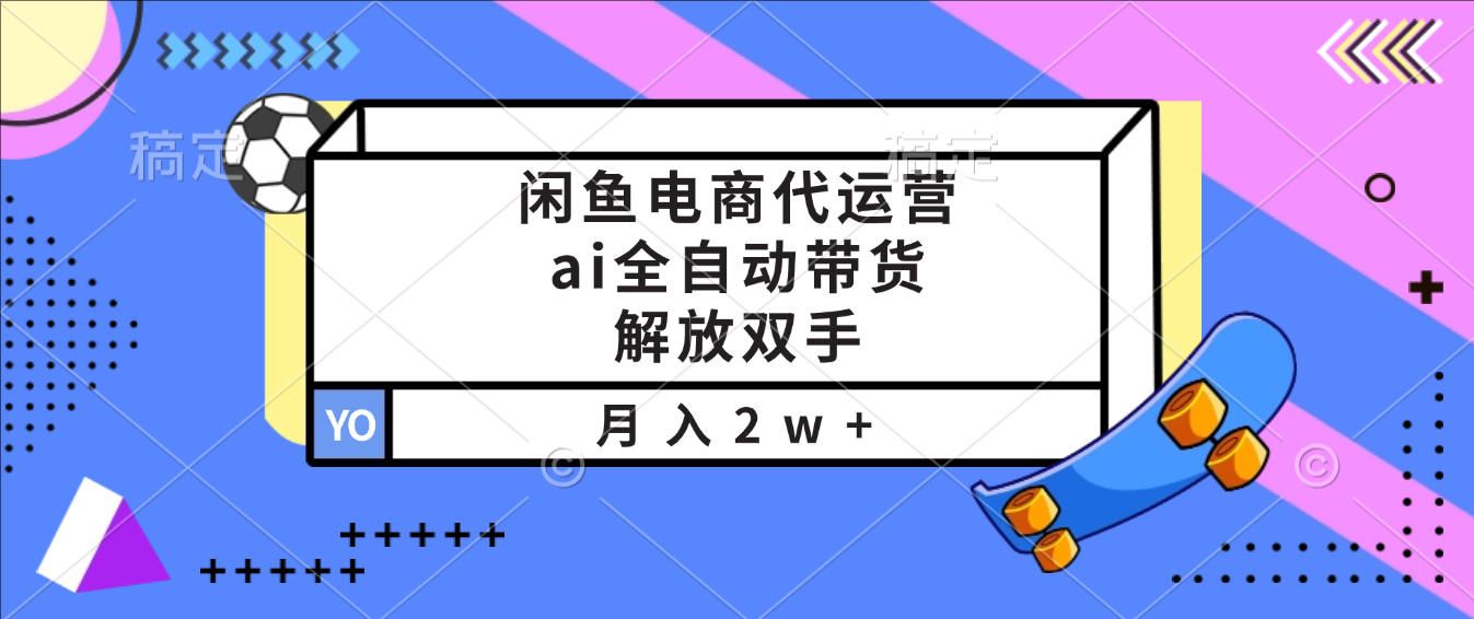 闲鱼电商代运营,ai全自动带货,解放双手,月入2w+
