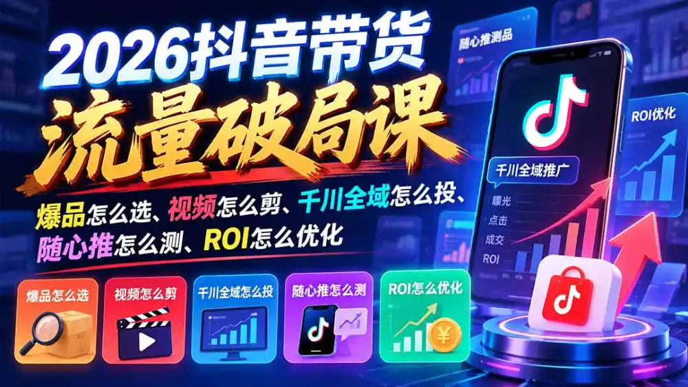 2026抖音带货流量破局课:爆品怎么选、视频怎么剪、千川全域怎么投、随心推怎么测、ROI怎么优化