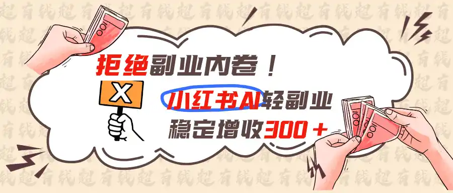拒绝副业内卷!小红书 AI轻副业稳定增收300+