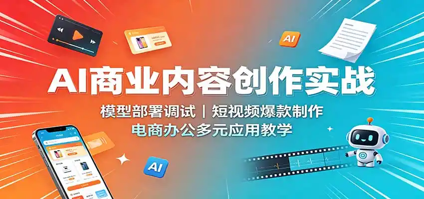 AI商业内容创作实战:模型部署调试,短视频爆款制作,电商办公多元应用教学