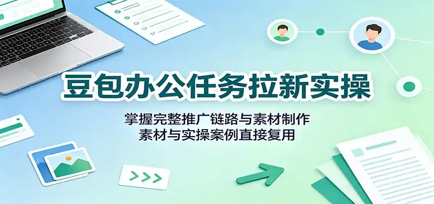 豆包办公任务拉新实操:掌握完整推广链路与素材制作,素材与实操案例直接复用