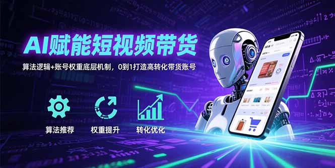 AI赋能短视频带货:算法逻辑+账号权重底层机制,0到1打造高转化带货账号