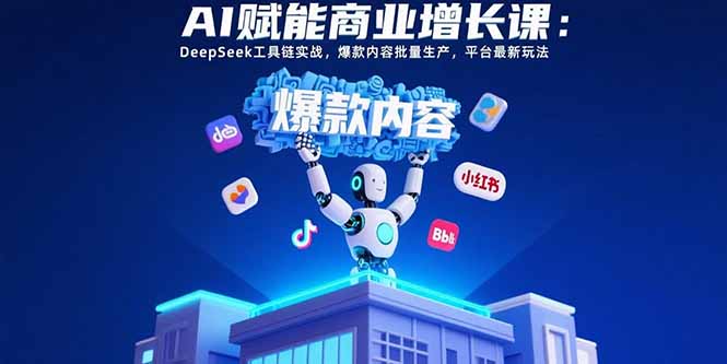 AI赋能商业增长课:DeepSeek工具链实战,爆款内容批量生产,平台最新玩法