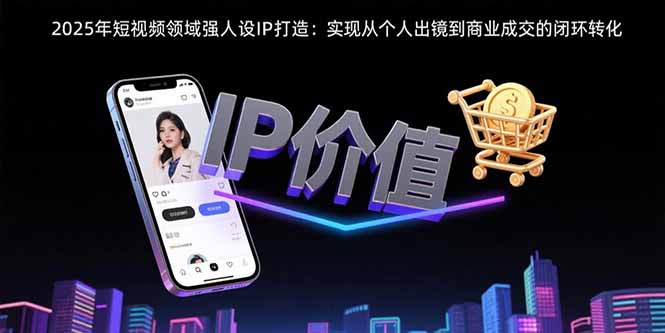 2025年短视频领域人设IP打造：实现从个人出镜到商业成交的闭环转化