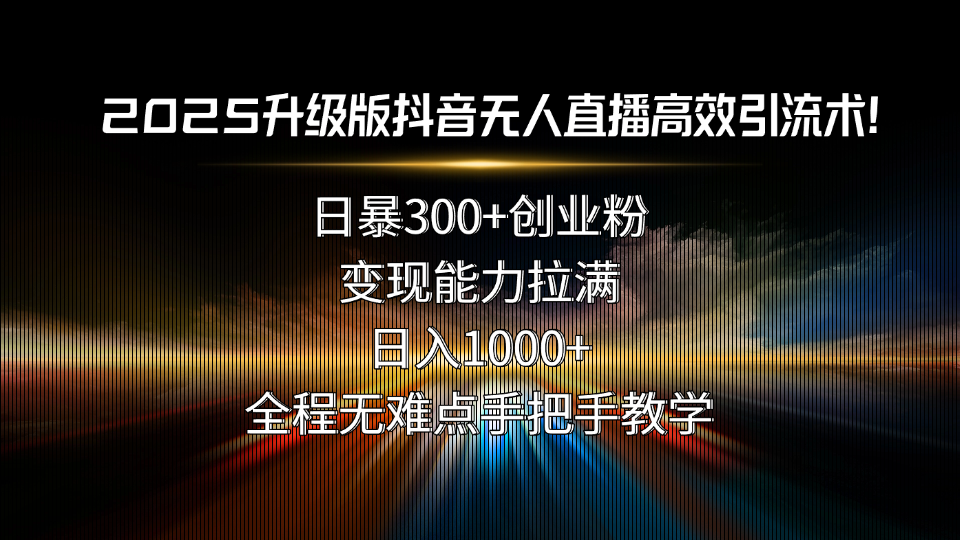2025升级版抖音无人直播高效引流术!日暴300+创业粉,变现能力拉满,日...