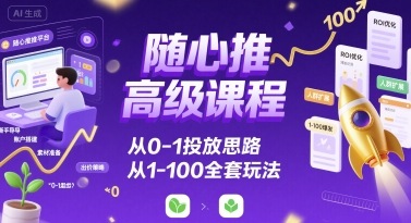 随心推高级课程，从0-1投放思路，也有从1-100的全套玩法