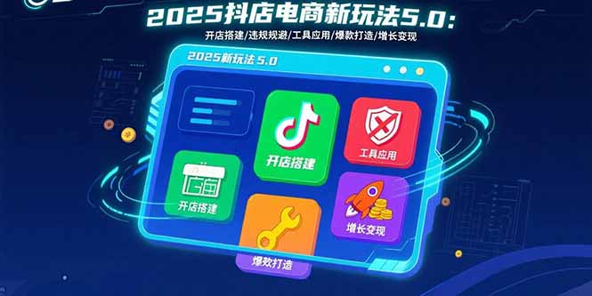 2025抖店电商新玩法5.0:开店搭建/违规规避/工具应用,快速掌握基础运营...