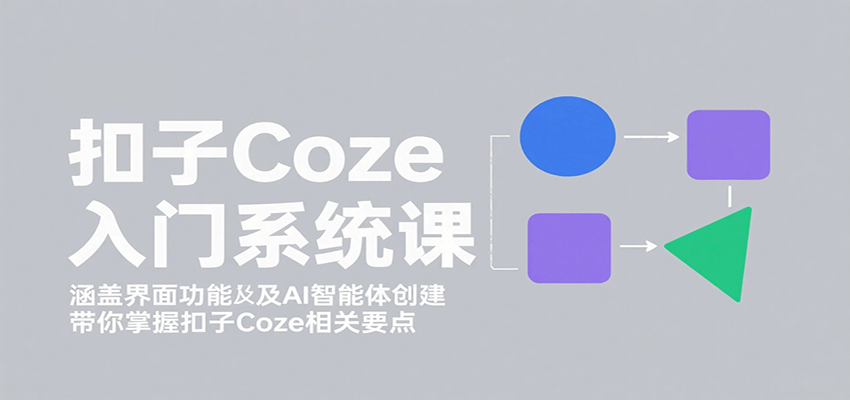 扣子Coze入门系统课：涵盖界面功能及AI智能体创建，带你掌握扣子Coze相关要点