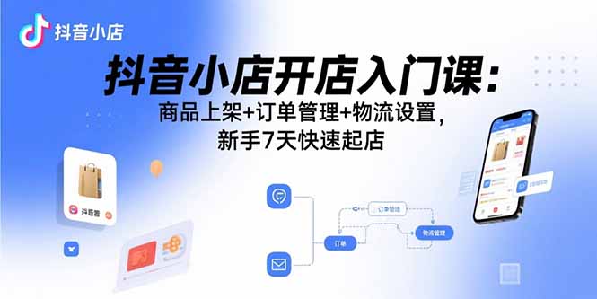 抖音小店开店入门课:商品上架+订单管理+物流设置,新手7天快速起店