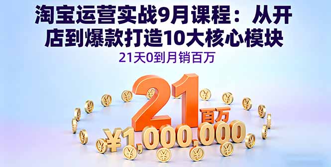淘宝运营实战9月课程:从开店到爆款打造10大核心模块,21天0到月销百万