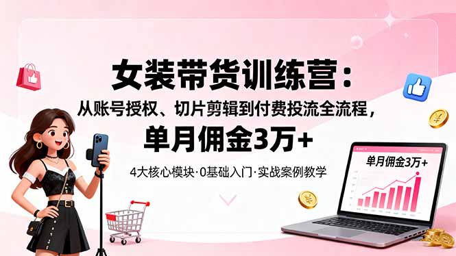 女装带货特训营：从账号授权、切片剪辑到付费投流全流程，单月佣金3万+
