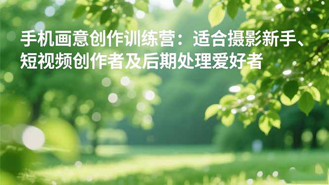 手机摄影之画意创作训练营:适合摄影新手、短视频创作者及后期处理爱好者