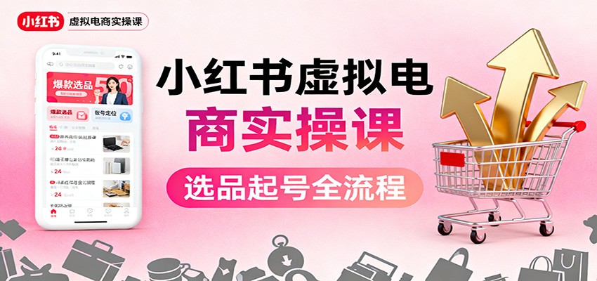 小红书虚拟电商实操课：选品起号+AI 内容创作+店铺运营+引流私域+自动化发笔记
