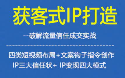 获客型IP打造,破解流量信任成,四类短视频布局+文案钩子指令创作IP三大信任状+IP变现四大模式