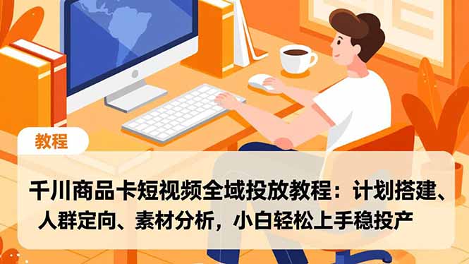 千川商品卡短视频全域投放教程：计划搭建、人群定向、素材分析，小白轻松上手稳投产