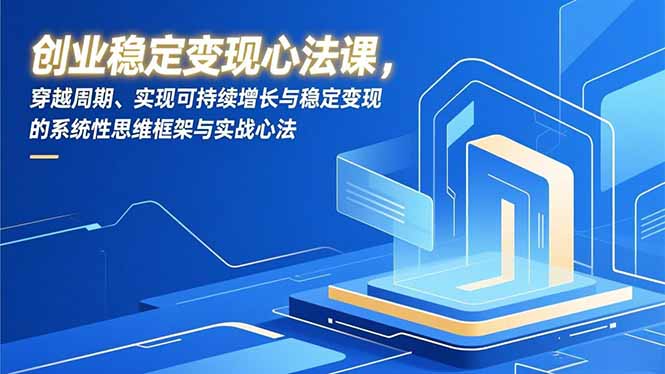 创业稳定变现心法课,穿越周期、实现可持续增长与稳定变现的系统性思维框架与实战心法