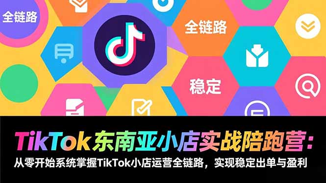 TikTok东南亚小店实战陪跑营:从零开始系统掌握TikTok小店运营全链路,实现稳定出单与盈利