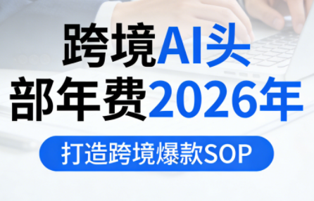 跨境AI头部年费2026年,打造跨境爆款SOP