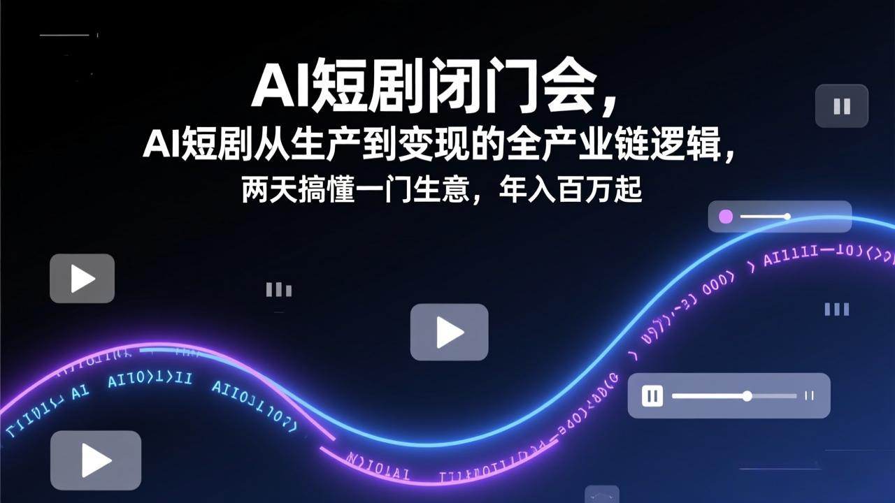 AI短剧闭门会，AI短剧从生产到变现的全产业链逻辑，两天搞懂一门生意，年入百万起