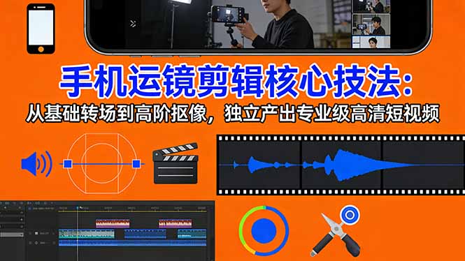 手机运镜 剪辑核心技法：从基础转场到高阶抠像，独立产出专业级高清短视频