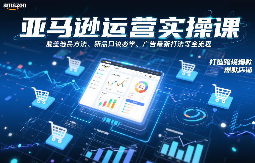 亚马逊运营实操课，覆盖选品方法、新品口诀必学、广告最新打法等全流程，打造跨境爆款店铺(更新4月)