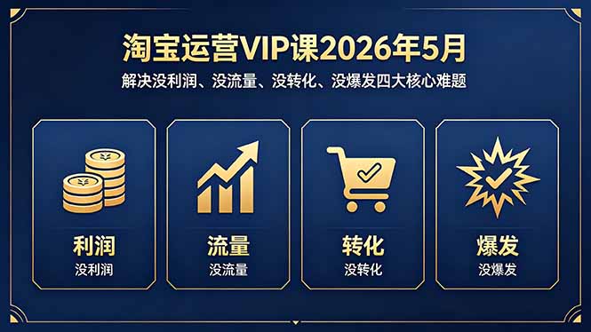 淘宝运营VIP课2026年5月：解决没利润、没流量、没转化、没爆发四大核心难题