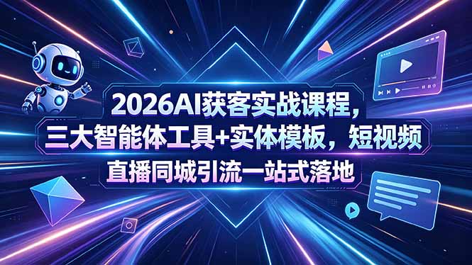 2026AI获客实战课程，三大智能体工具+实体模板，短视频直播同城引流一站式落地