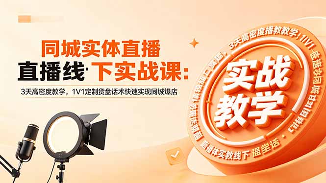 同城实体直播线下实战课：3天高密度教学，1V1定制货盘话术快速实现同城爆店