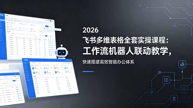 2026飞书多维表格全套实操课程:工作流机器人联动教学,快速搭建高效智能办公体系