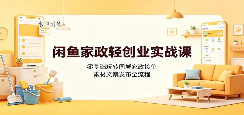 闲鱼家政轻创业实战课：零基础玩转同城家政接单，素材文案发布全流程