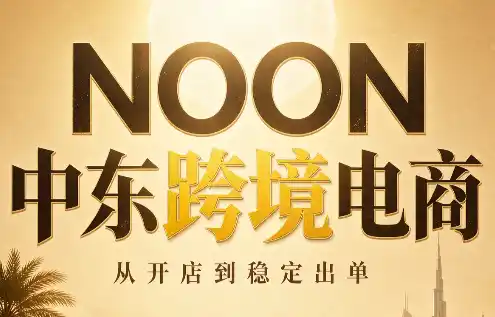 NOON中东跨境电商：从开店到稳定出单(更新2026)