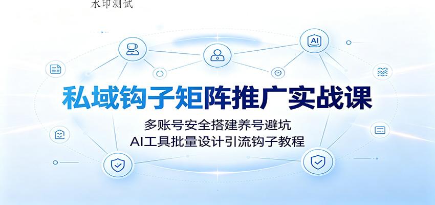 私域钩子矩阵推广实战课：多账号安全搭建养号避坑，AI工具批量设计引流钩子教程