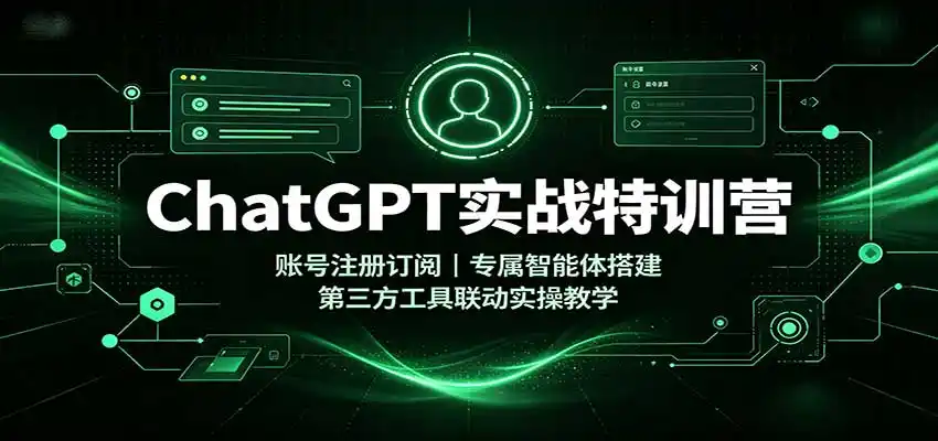 ChatGPT实战特训营：账号注册订阅，专属智能体搭建，第三方工具联动实操教学