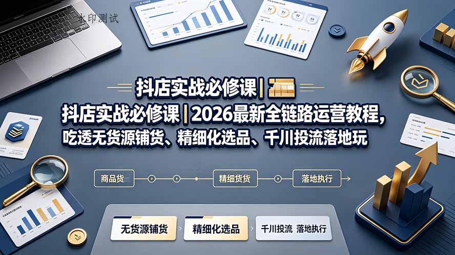 抖店实战必修课|2026最新全链路运营教程,吃透无货源铺货、精细化选品、千川投流落地玩法