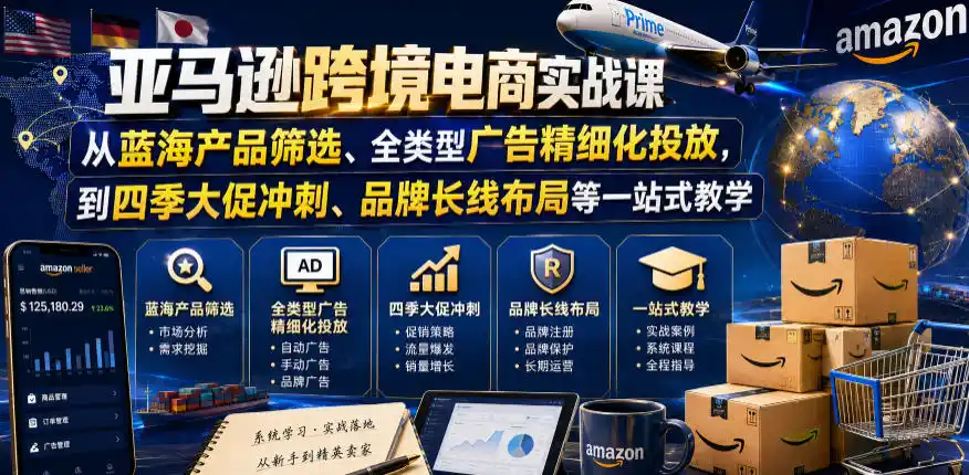 亚马逊跨境电商实战课，从蓝海产品筛选、全类型广告精细化投放，到四季大促冲刺、品牌长线布局等一站式教学(更新0910)