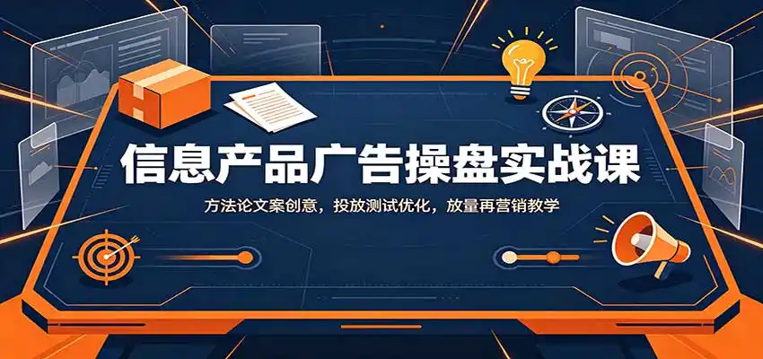 信息产品广告操盘实战课:方法论文案创意,投放测试优化,放量再营销教学