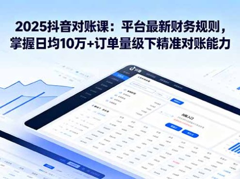 2025抖音 对账课:平台最新财务规则 掌握日均10万+订单量级下精准对账能力