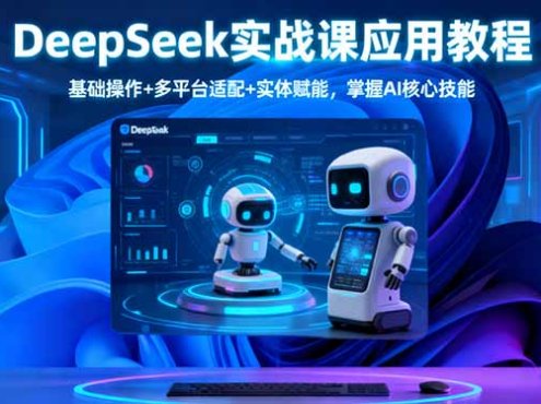 DeepSeek实战课应用教程、基础操作+多平台适配+实体赋能,掌握AI核心技能