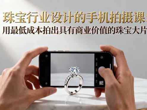 珠宝行业设计的手机拍摄课:用最低成本拍出具有商业价值的珠宝大片!