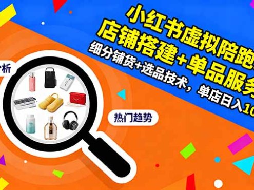 小红书虚拟陪跑3.0：店铺搭建+单品服务+细分铺货+选品技术，单店日入100+