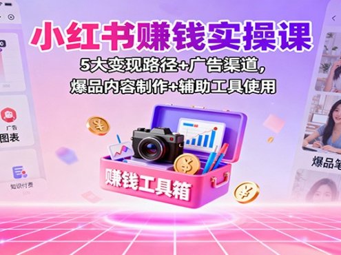 小红书赚钱实操课：5大变现路径+广告渠道，爆品内容制作+辅助工具使用